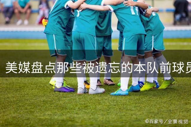 美媒盘点那些被遗忘的本队前球员